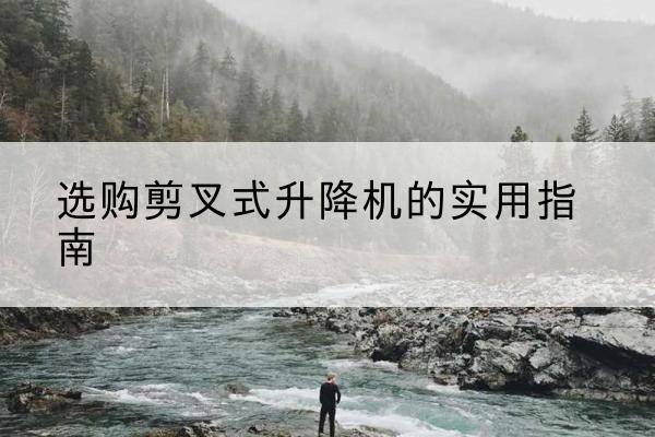 海晏剪叉式升降机怎么选-选购剪叉式升降机的实用指南