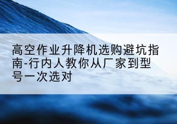 海晏升降平台厂家-高空作业升降机选购避坑指南-行内人教你从厂家到型号一次选对