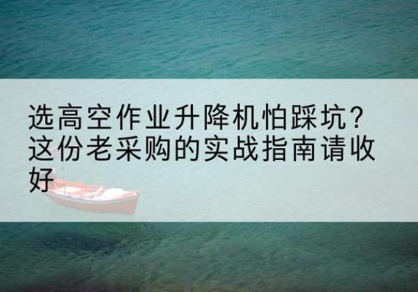 海晏高空作业升降机厂家推荐-选高空作业升降机怕踩坑？这份老采购的实战指南请收好