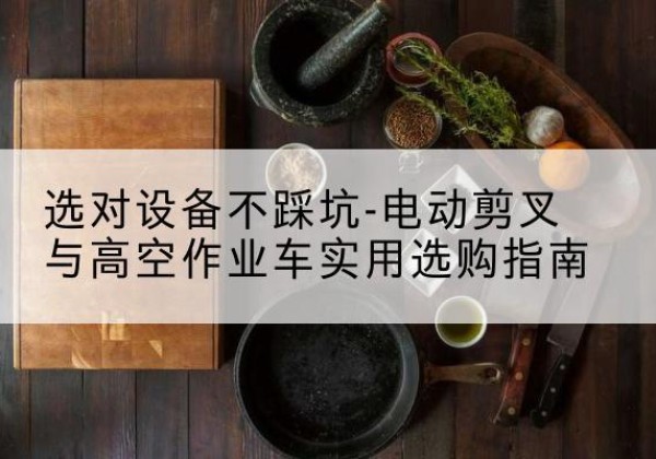 海晏电动剪叉升降平台怎么选-选对设备不踩坑-电动剪叉与高空作业车实用选购指南