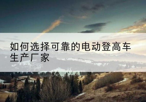海晏电动登高车厂家-如何选择可靠的电动登高车生产厂家