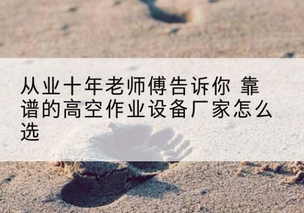 海晏高空作业升降机厂家推荐-从业十年老师傅告诉你 靠谱的高空作业设备厂家怎么选