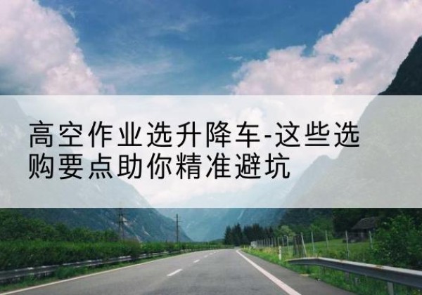 海晏升降车厂家-高空作业选升降车-这些选购要点助你*避坑
