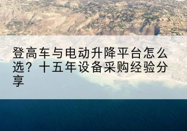 海晏登高车厂家厂家-登高车与电动升降平台怎么选？十五年设备采购经验分享