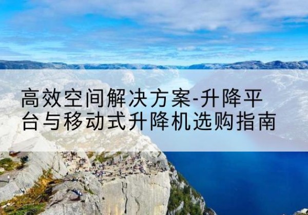 海晏升降平台厂家-*空间解决方案-升降平台与移动式升降机选购指南