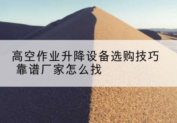 海晏电动升降平台厂家推荐-高空作业升降设备选购技巧 靠谱厂家怎么找