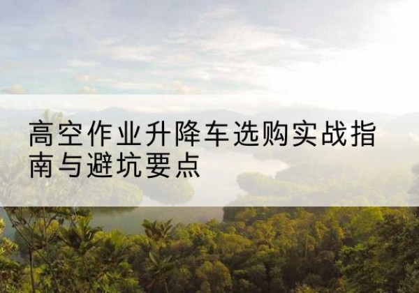 海晏升降车怎么选-高空作业升降车选购实战指南与避坑要点