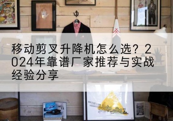 海晏升降平台厂家推荐-移动剪叉升降机怎么选？2024年靠谱厂家推荐与实战经验分享