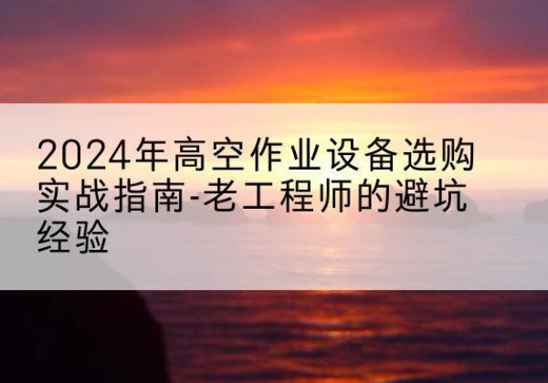 海晏高空作业升降机厂家推荐-2024年高空作业设备选购实战指南-老工程师的避坑经验