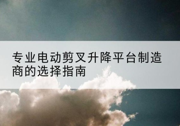 海晏电动剪叉升降平台厂家-专业电动剪叉升降平台制造商的选择指南