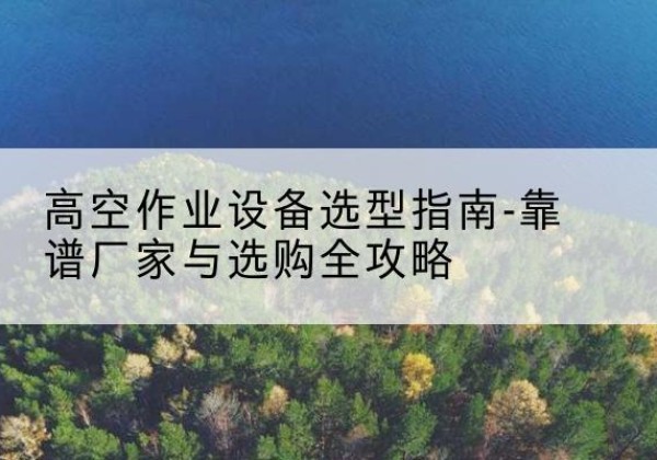 海晏升降车厂家-高空作业设备选型指南-靠谱厂家与选购全攻略