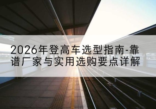 海晏登高车厂家推荐-2026年登高车选型指南-靠谱厂家与实用选购要点详解