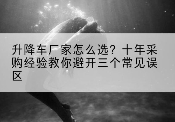 海晏升降车厂家-怎么选？十年采购经验教你避开三个常见误区