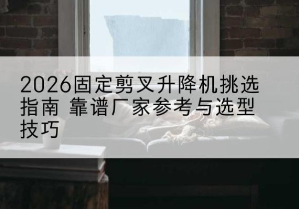 海晏固定剪叉升降机厂家推荐-2026固定剪叉升降机挑选指南 靠谱厂家参考与选型技巧