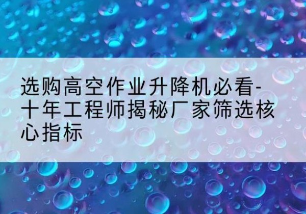 海晏高空作业升降机厂家推荐-选购高空作业升降机必看-十年工程师揭秘厂家筛选核心指标